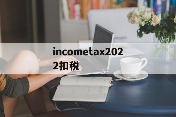 包含incometax2022扣税的词条